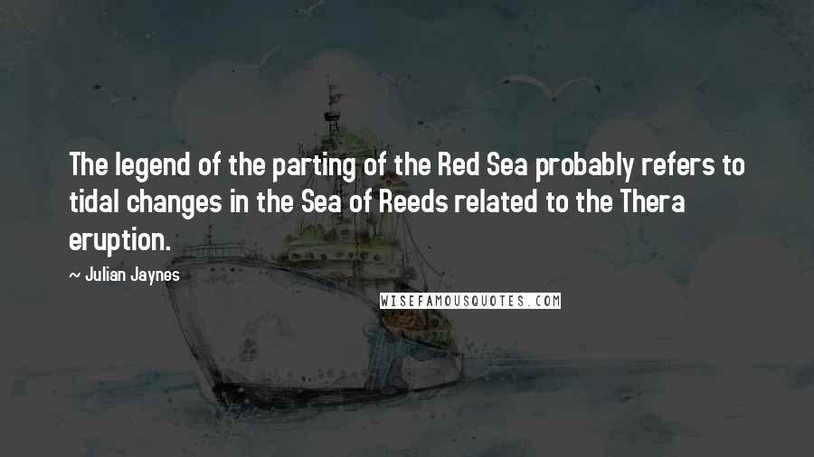 Julian Jaynes Quotes: The legend of the parting of the Red Sea probably refers to tidal changes in the Sea of Reeds related to the Thera eruption.