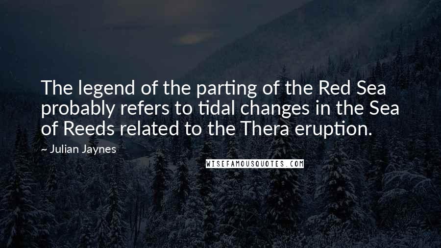 Julian Jaynes Quotes: The legend of the parting of the Red Sea probably refers to tidal changes in the Sea of Reeds related to the Thera eruption.