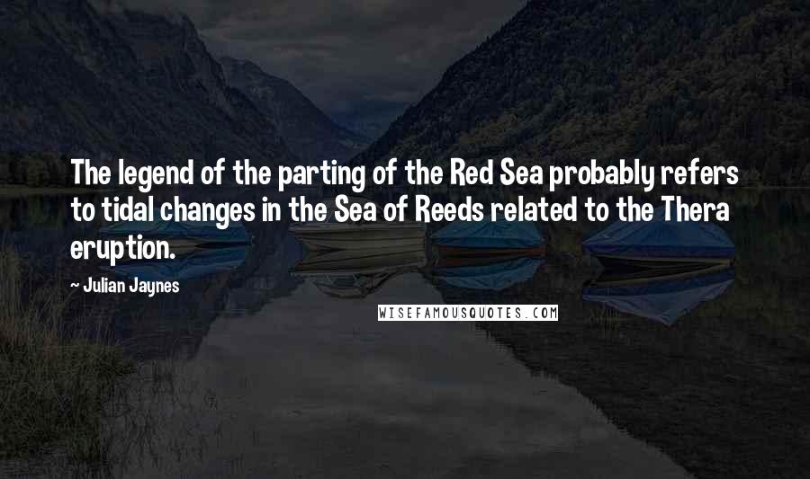 Julian Jaynes Quotes: The legend of the parting of the Red Sea probably refers to tidal changes in the Sea of Reeds related to the Thera eruption.