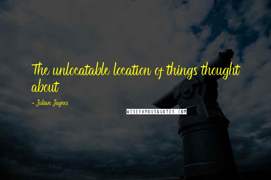 Julian Jaynes Quotes: The unlocatable location of things thought about