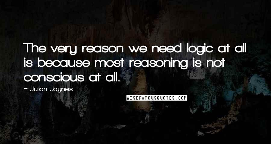 Julian Jaynes Quotes: The very reason we need logic at all is because most reasoning is not conscious at all.