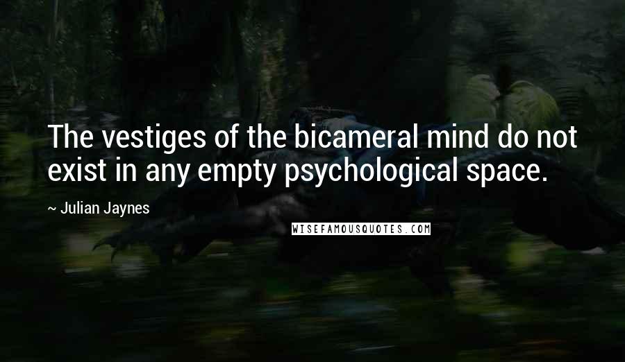 Julian Jaynes Quotes: The vestiges of the bicameral mind do not exist in any empty psychological space.