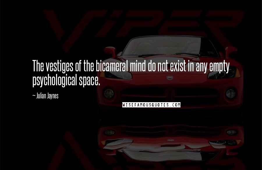 Julian Jaynes Quotes: The vestiges of the bicameral mind do not exist in any empty psychological space.