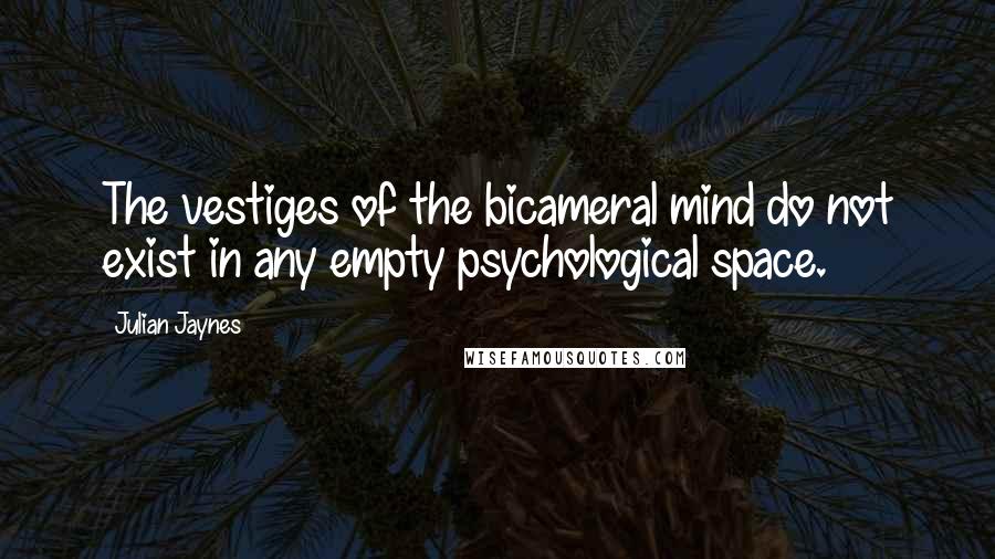 Julian Jaynes Quotes: The vestiges of the bicameral mind do not exist in any empty psychological space.