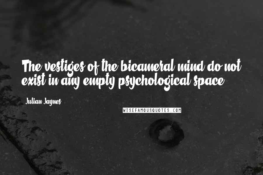 Julian Jaynes Quotes: The vestiges of the bicameral mind do not exist in any empty psychological space.