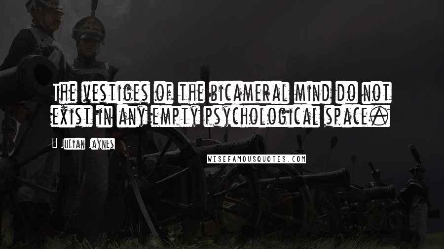 Julian Jaynes Quotes: The vestiges of the bicameral mind do not exist in any empty psychological space.