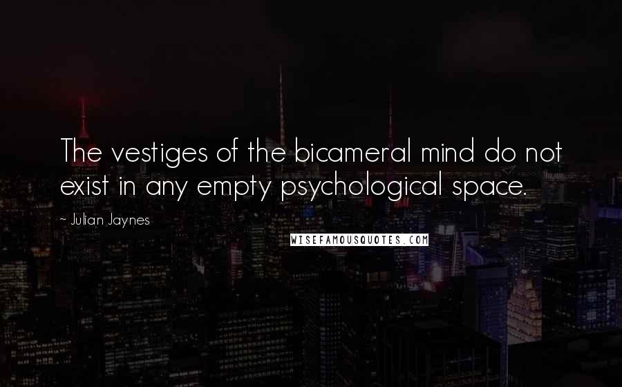 Julian Jaynes Quotes: The vestiges of the bicameral mind do not exist in any empty psychological space.