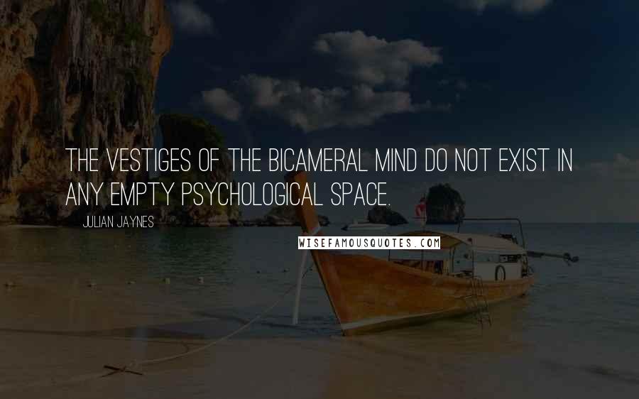 Julian Jaynes Quotes: The vestiges of the bicameral mind do not exist in any empty psychological space.