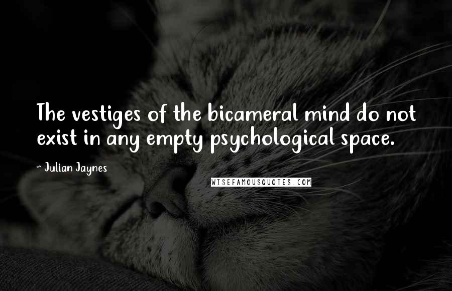 Julian Jaynes Quotes: The vestiges of the bicameral mind do not exist in any empty psychological space.