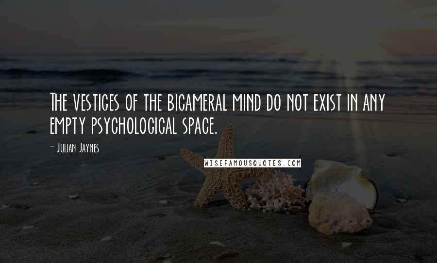 Julian Jaynes Quotes: The vestiges of the bicameral mind do not exist in any empty psychological space.