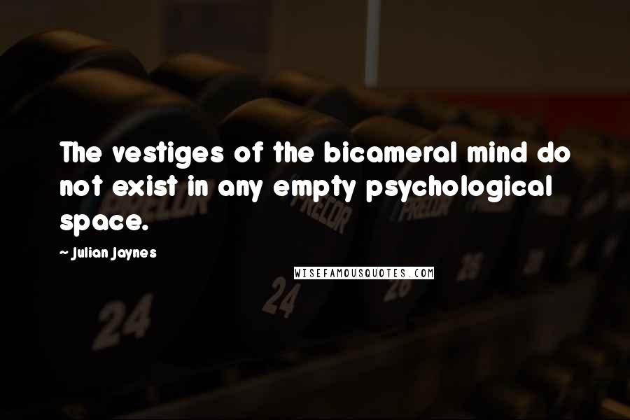 Julian Jaynes Quotes: The vestiges of the bicameral mind do not exist in any empty psychological space.