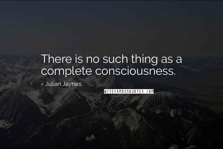 Julian Jaynes Quotes: There is no such thing as a complete consciousness.