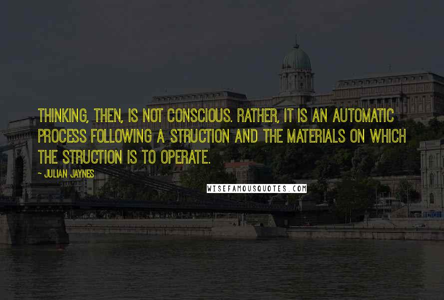 Julian Jaynes Quotes: Thinking, then, is not conscious. Rather, it is an automatic process following a struction and the materials on which the struction is to operate.