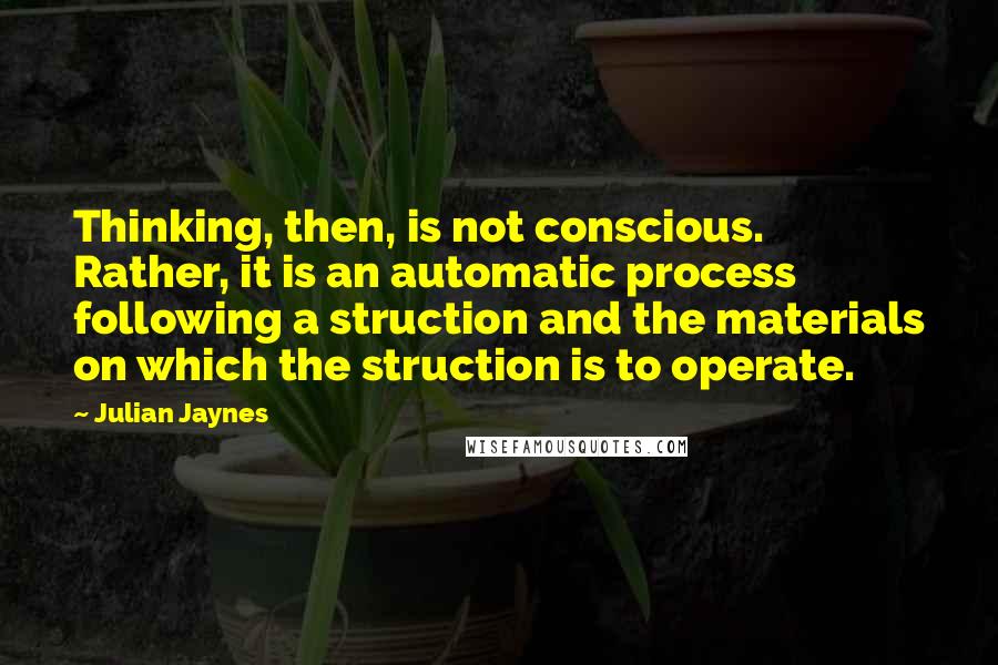 Julian Jaynes Quotes: Thinking, then, is not conscious. Rather, it is an automatic process following a struction and the materials on which the struction is to operate.