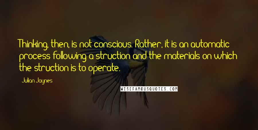 Julian Jaynes Quotes: Thinking, then, is not conscious. Rather, it is an automatic process following a struction and the materials on which the struction is to operate.