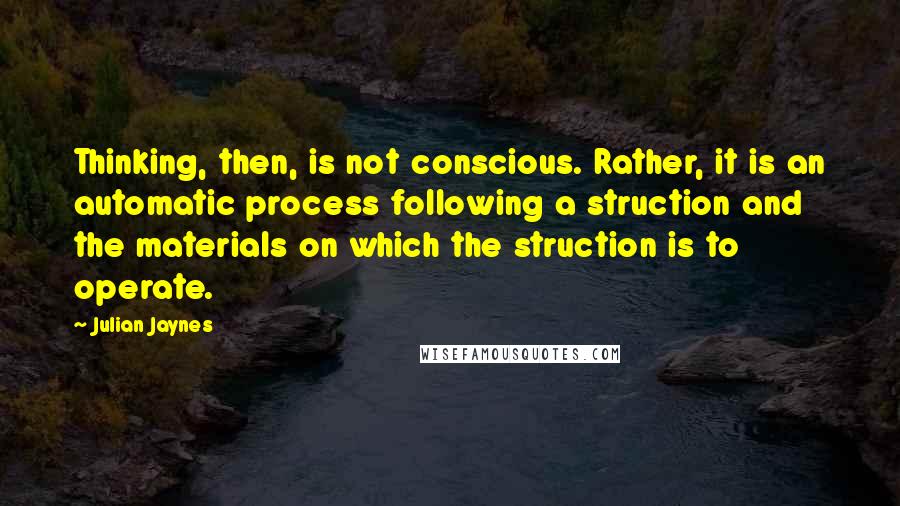 Julian Jaynes Quotes: Thinking, then, is not conscious. Rather, it is an automatic process following a struction and the materials on which the struction is to operate.