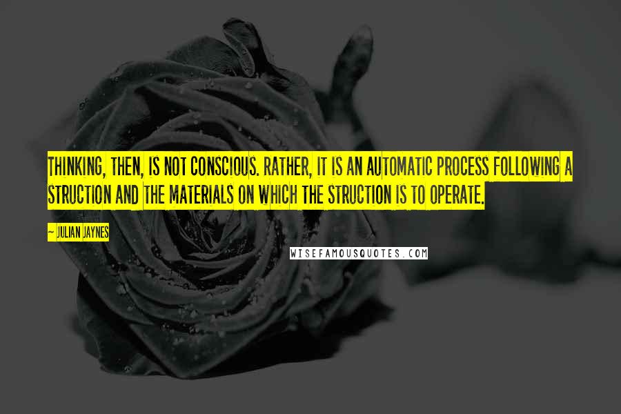 Julian Jaynes Quotes: Thinking, then, is not conscious. Rather, it is an automatic process following a struction and the materials on which the struction is to operate.