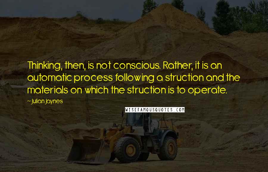 Julian Jaynes Quotes: Thinking, then, is not conscious. Rather, it is an automatic process following a struction and the materials on which the struction is to operate.