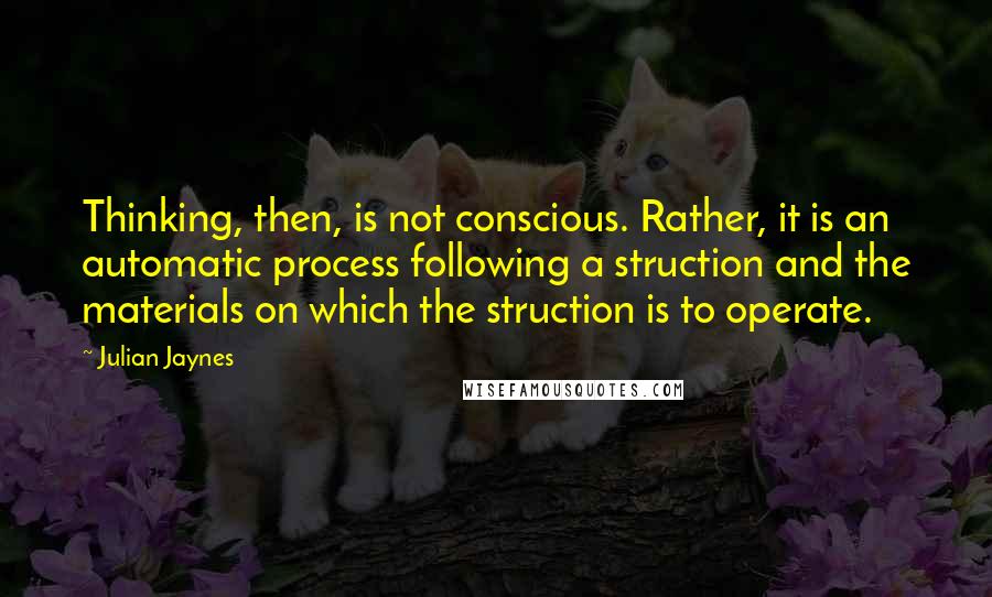 Julian Jaynes Quotes: Thinking, then, is not conscious. Rather, it is an automatic process following a struction and the materials on which the struction is to operate.