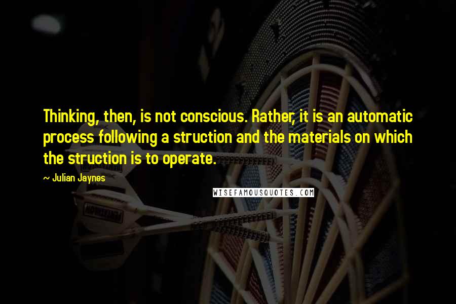 Julian Jaynes Quotes: Thinking, then, is not conscious. Rather, it is an automatic process following a struction and the materials on which the struction is to operate.