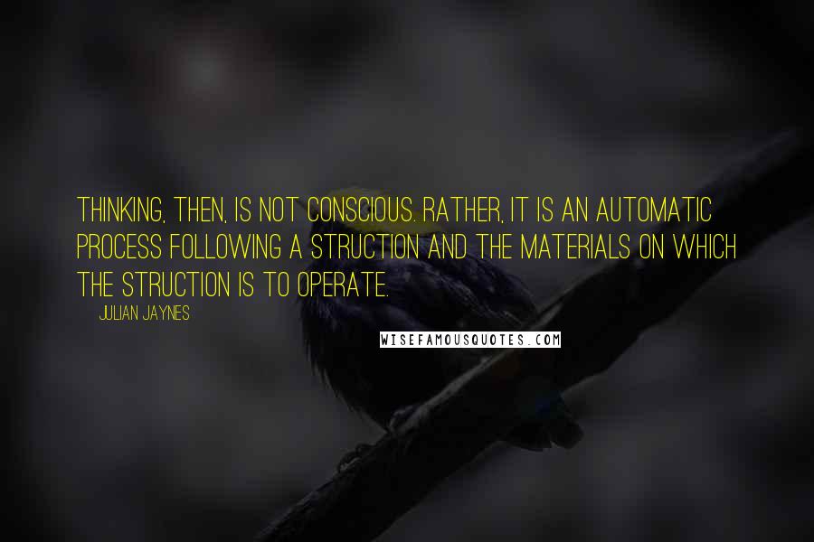 Julian Jaynes Quotes: Thinking, then, is not conscious. Rather, it is an automatic process following a struction and the materials on which the struction is to operate.