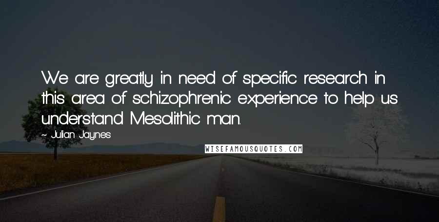 Julian Jaynes Quotes: We are greatly in need of specific research in this area of schizophrenic experience to help us understand Mesolithic man.