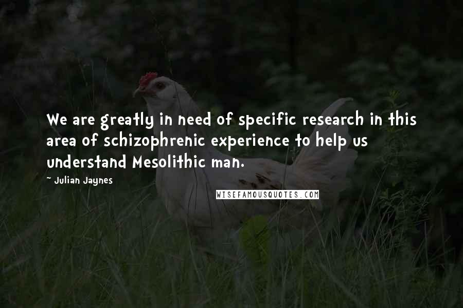 Julian Jaynes Quotes: We are greatly in need of specific research in this area of schizophrenic experience to help us understand Mesolithic man.