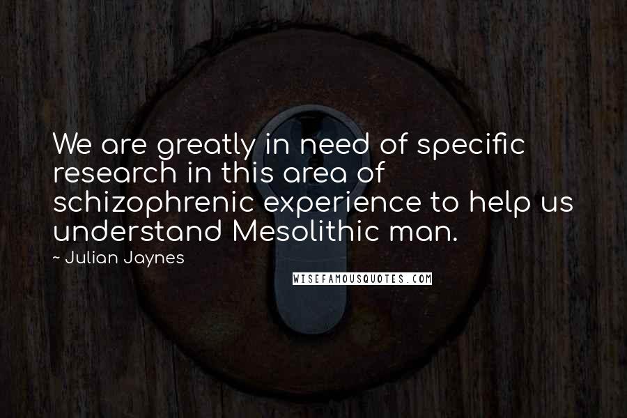 Julian Jaynes Quotes: We are greatly in need of specific research in this area of schizophrenic experience to help us understand Mesolithic man.