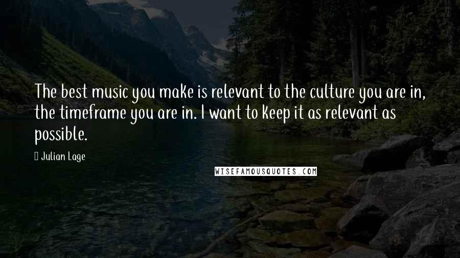 Julian Lage Quotes: The best music you make is relevant to the culture you are in, the timeframe you are in. I want to keep it as relevant as possible.