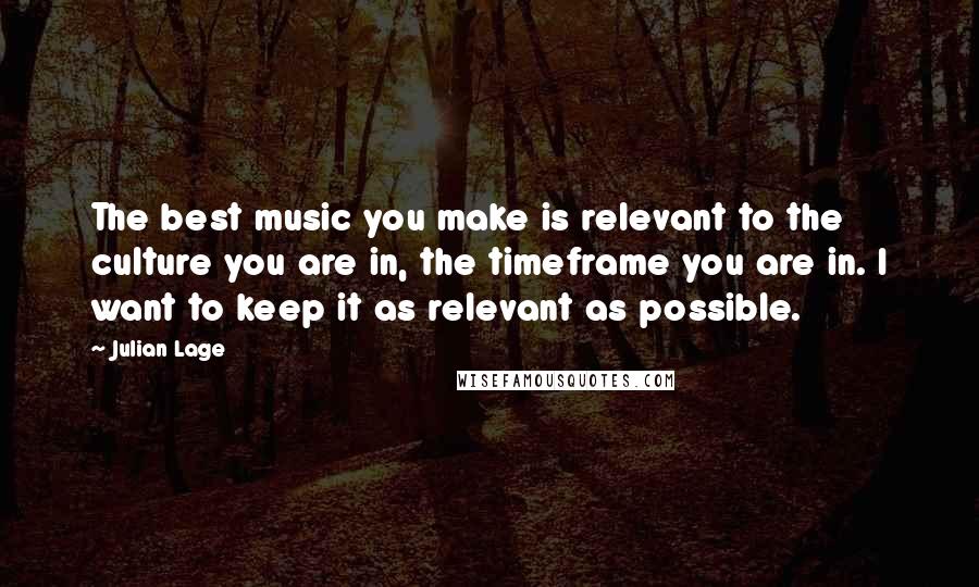 Julian Lage Quotes: The best music you make is relevant to the culture you are in, the timeframe you are in. I want to keep it as relevant as possible.