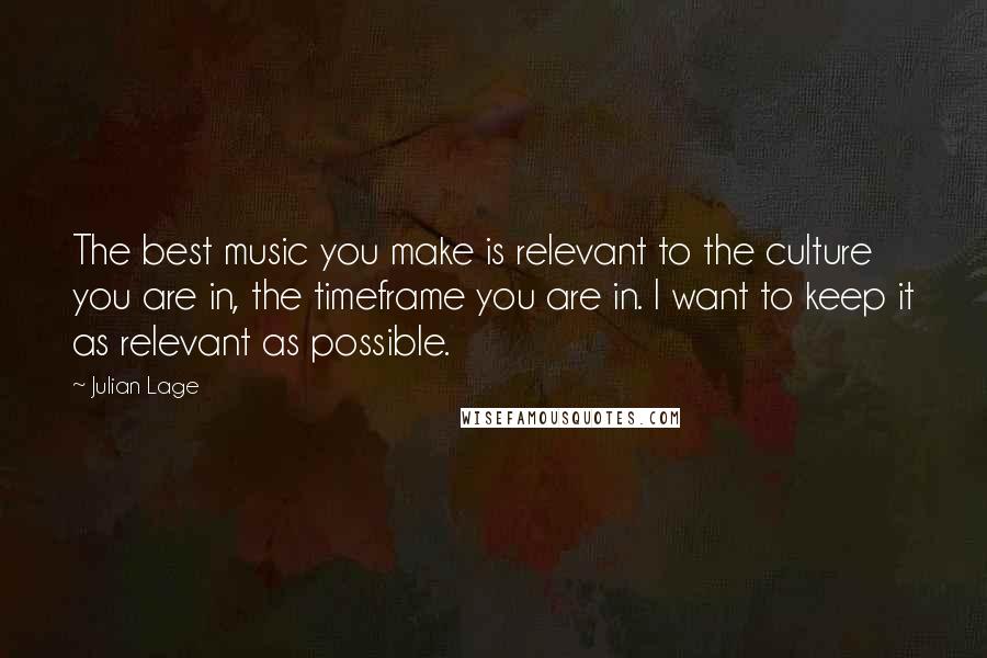 Julian Lage Quotes: The best music you make is relevant to the culture you are in, the timeframe you are in. I want to keep it as relevant as possible.