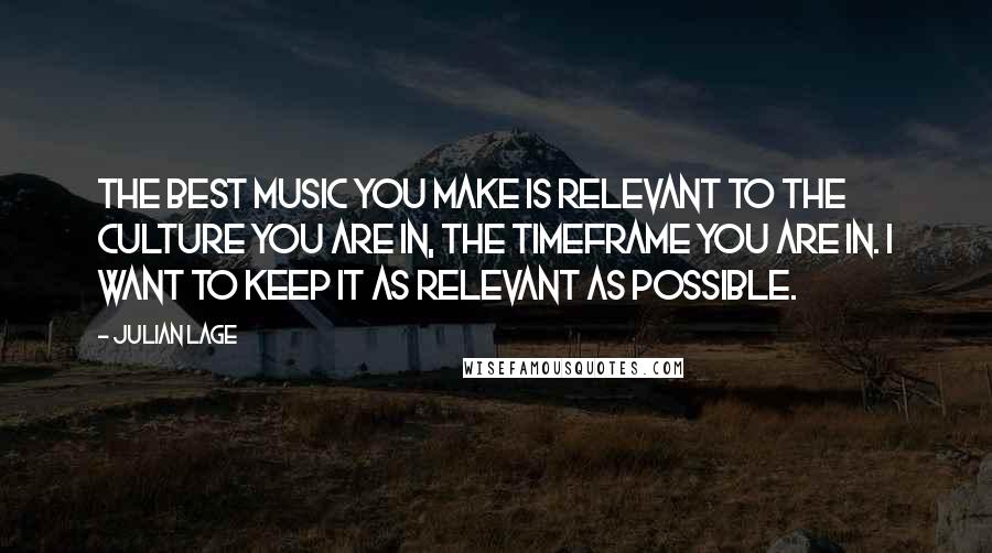 Julian Lage Quotes: The best music you make is relevant to the culture you are in, the timeframe you are in. I want to keep it as relevant as possible.