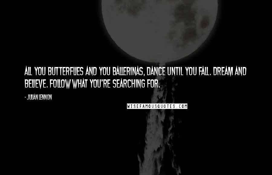 Julian Lennon Quotes: All you butterflies and you ballerinas, dance until you fall. Dream and believe. Follow what you're searching for.