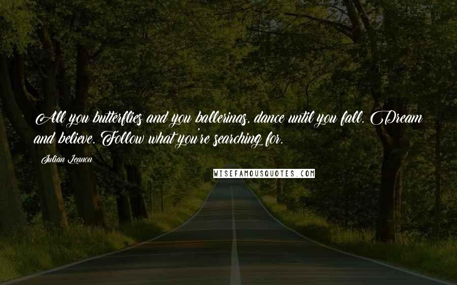 Julian Lennon Quotes: All you butterflies and you ballerinas, dance until you fall. Dream and believe. Follow what you're searching for.