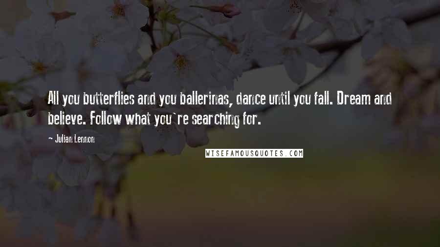 Julian Lennon Quotes: All you butterflies and you ballerinas, dance until you fall. Dream and believe. Follow what you're searching for.