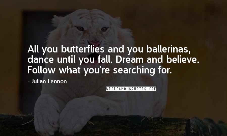 Julian Lennon Quotes: All you butterflies and you ballerinas, dance until you fall. Dream and believe. Follow what you're searching for.
