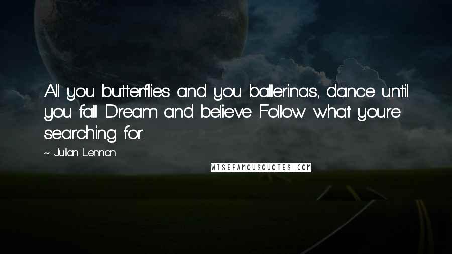 Julian Lennon Quotes: All you butterflies and you ballerinas, dance until you fall. Dream and believe. Follow what you're searching for.