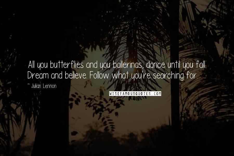 Julian Lennon Quotes: All you butterflies and you ballerinas, dance until you fall. Dream and believe. Follow what you're searching for.