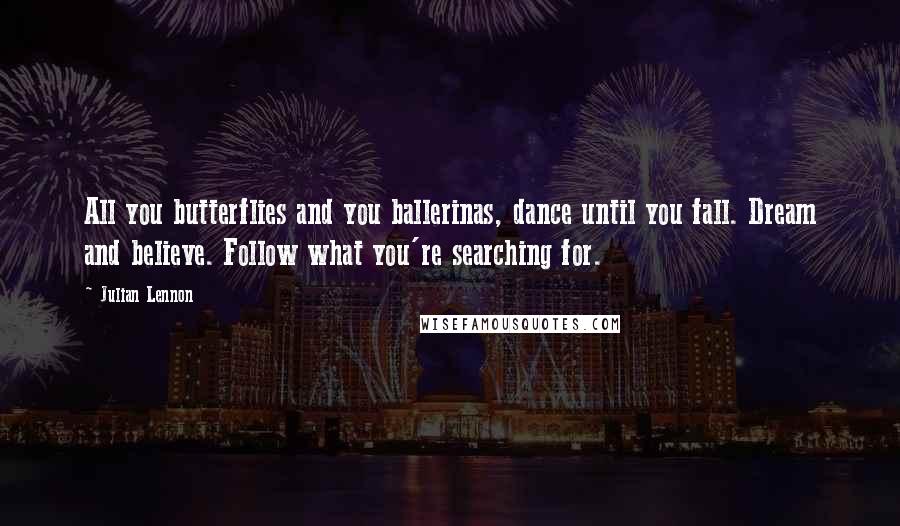 Julian Lennon Quotes: All you butterflies and you ballerinas, dance until you fall. Dream and believe. Follow what you're searching for.
