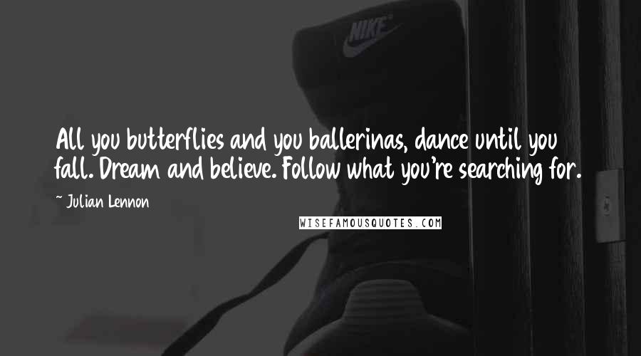 Julian Lennon Quotes: All you butterflies and you ballerinas, dance until you fall. Dream and believe. Follow what you're searching for.