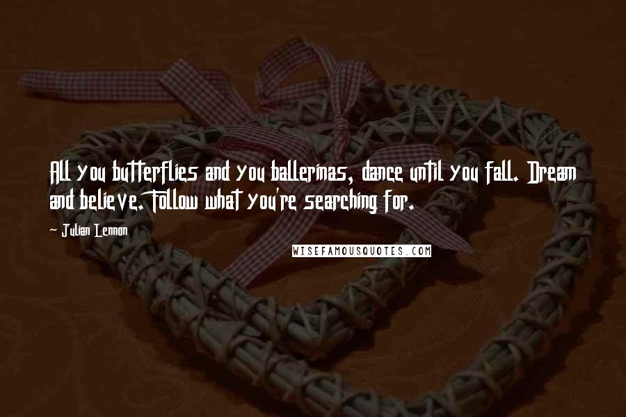 Julian Lennon Quotes: All you butterflies and you ballerinas, dance until you fall. Dream and believe. Follow what you're searching for.