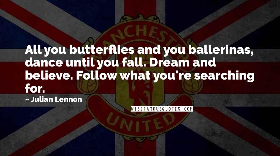 Julian Lennon Quotes: All you butterflies and you ballerinas, dance until you fall. Dream and believe. Follow what you're searching for.