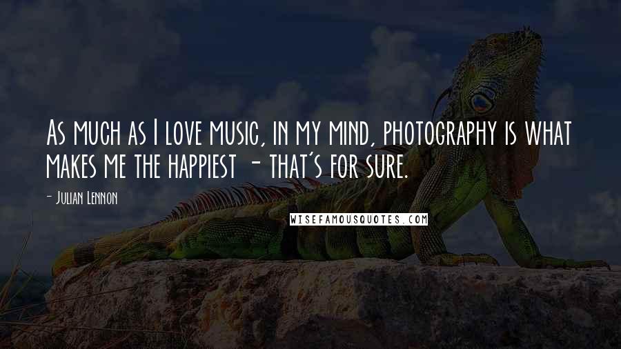 Julian Lennon Quotes: As much as I love music, in my mind, photography is what makes me the happiest - that's for sure.