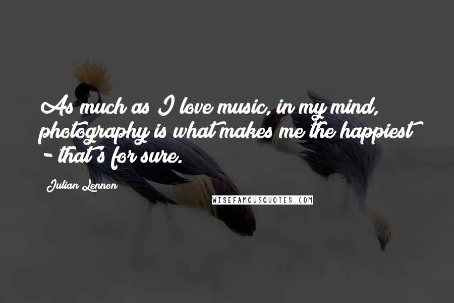 Julian Lennon Quotes: As much as I love music, in my mind, photography is what makes me the happiest - that's for sure.