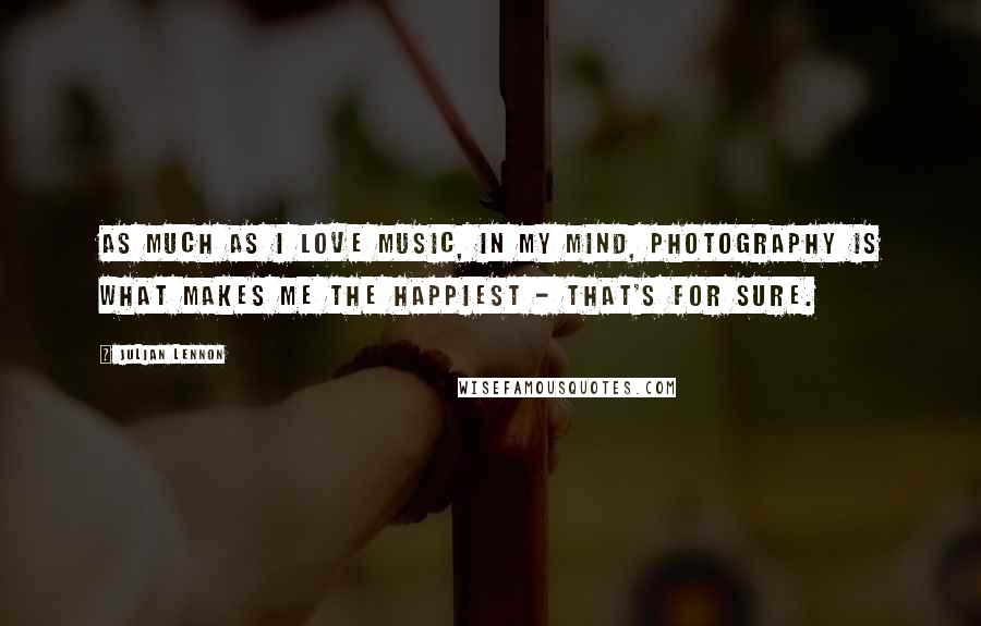 Julian Lennon Quotes: As much as I love music, in my mind, photography is what makes me the happiest - that's for sure.