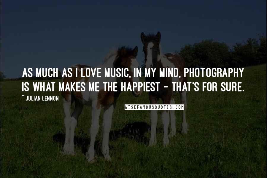 Julian Lennon Quotes: As much as I love music, in my mind, photography is what makes me the happiest - that's for sure.