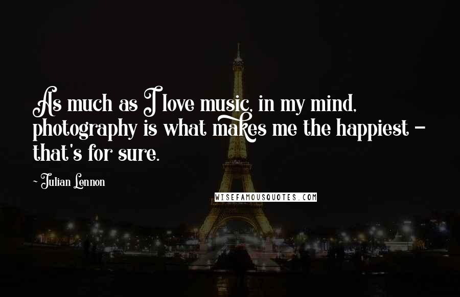 Julian Lennon Quotes: As much as I love music, in my mind, photography is what makes me the happiest - that's for sure.