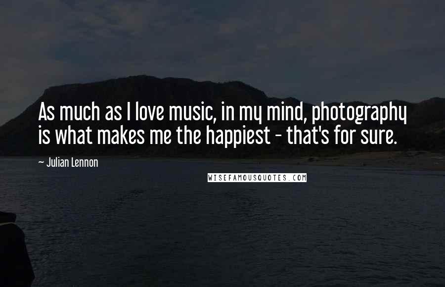 Julian Lennon Quotes: As much as I love music, in my mind, photography is what makes me the happiest - that's for sure.