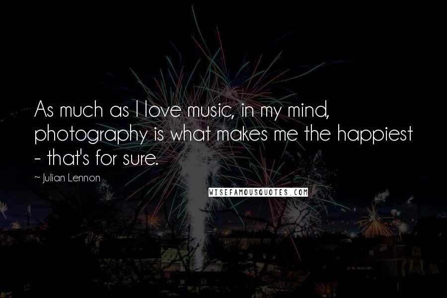 Julian Lennon Quotes: As much as I love music, in my mind, photography is what makes me the happiest - that's for sure.