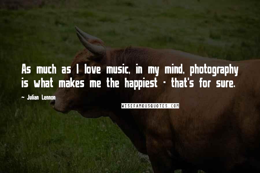 Julian Lennon Quotes: As much as I love music, in my mind, photography is what makes me the happiest - that's for sure.